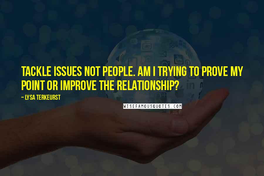 Lysa TerKeurst Quotes: Tackle issues not people. Am I trying to prove my point or improve the relationship?