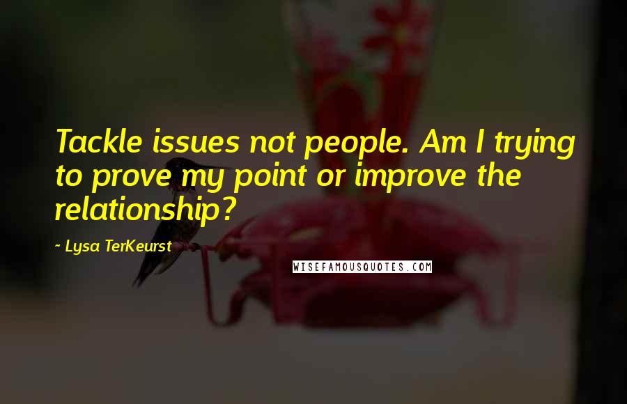 Lysa TerKeurst Quotes: Tackle issues not people. Am I trying to prove my point or improve the relationship?