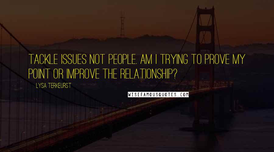 Lysa TerKeurst Quotes: Tackle issues not people. Am I trying to prove my point or improve the relationship?