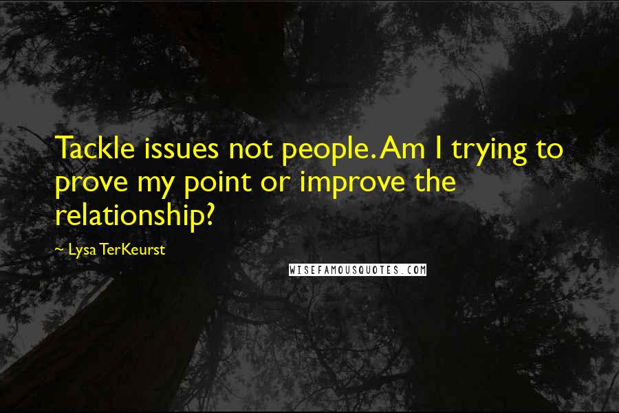 Lysa TerKeurst Quotes: Tackle issues not people. Am I trying to prove my point or improve the relationship?