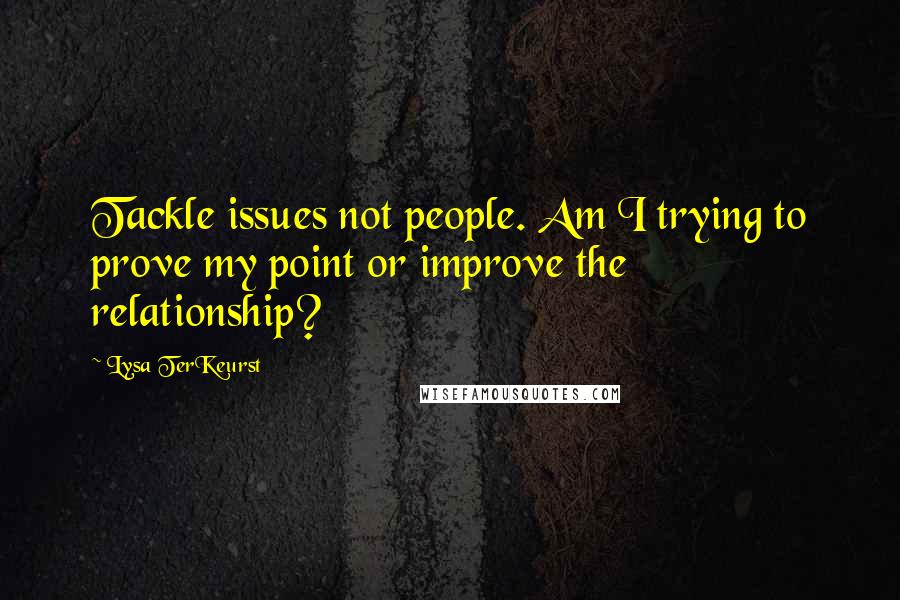 Lysa TerKeurst Quotes: Tackle issues not people. Am I trying to prove my point or improve the relationship?