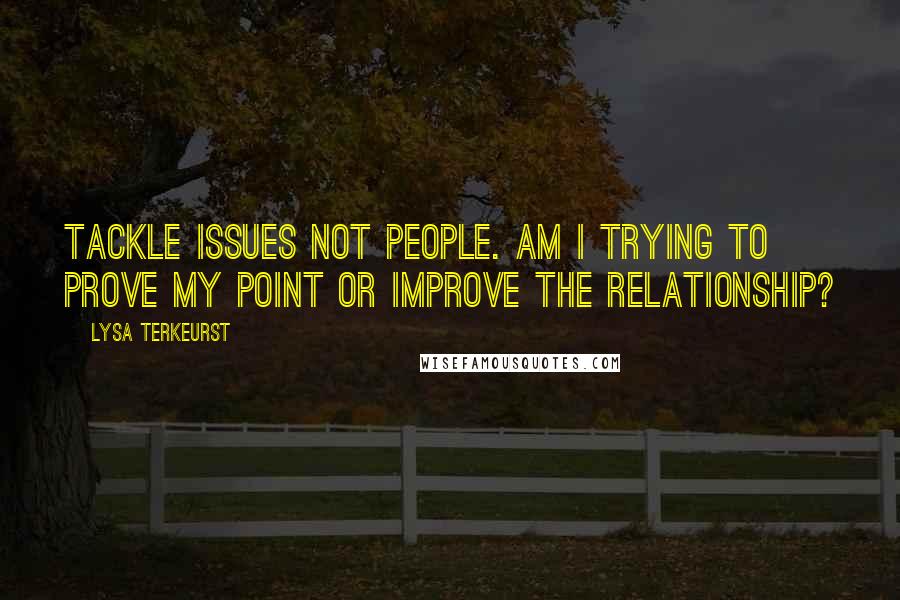 Lysa TerKeurst Quotes: Tackle issues not people. Am I trying to prove my point or improve the relationship?