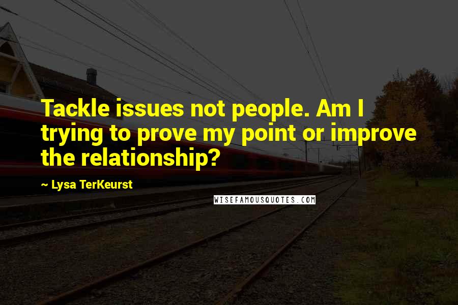 Lysa TerKeurst Quotes: Tackle issues not people. Am I trying to prove my point or improve the relationship?