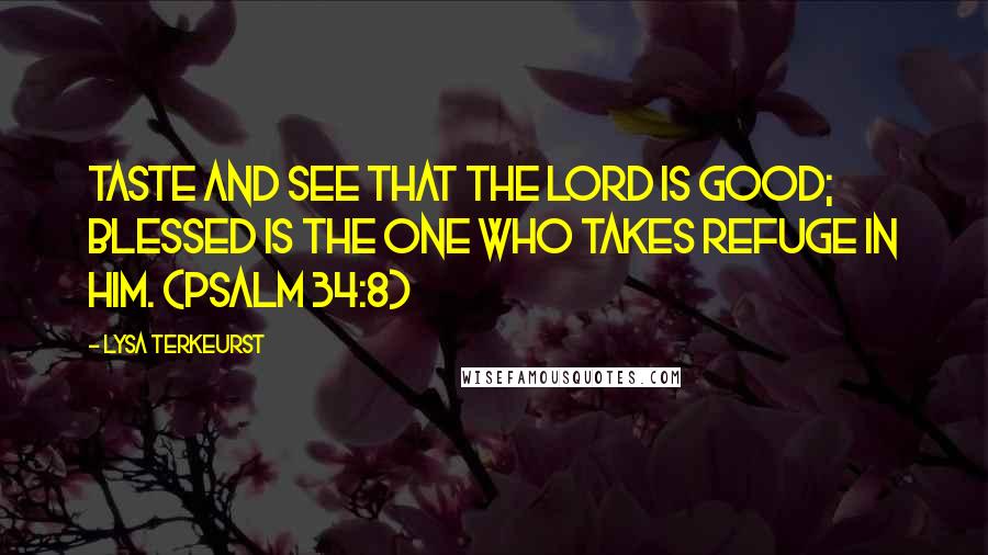 Lysa TerKeurst Quotes: Taste and see that the LORD is good; blessed is the one who takes refuge in him. (PSALM 34:8)