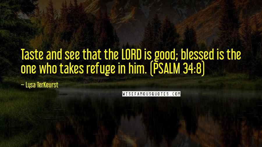 Lysa TerKeurst Quotes: Taste and see that the LORD is good; blessed is the one who takes refuge in him. (PSALM 34:8)