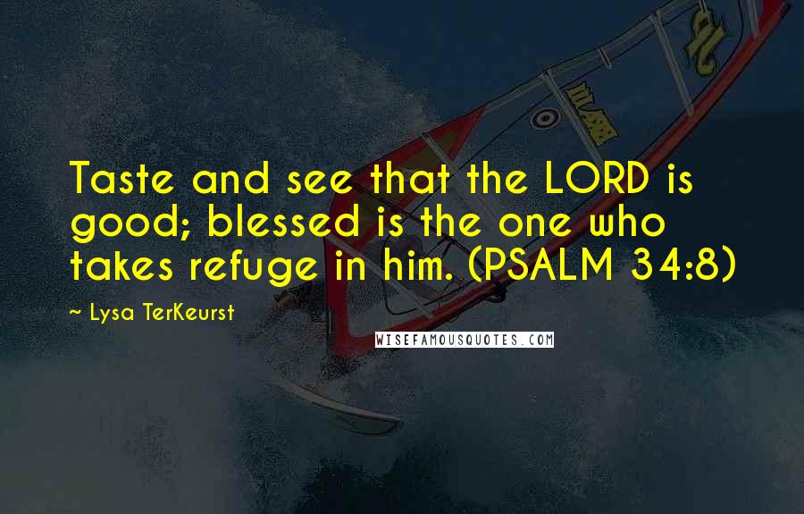 Lysa TerKeurst Quotes: Taste and see that the LORD is good; blessed is the one who takes refuge in him. (PSALM 34:8)