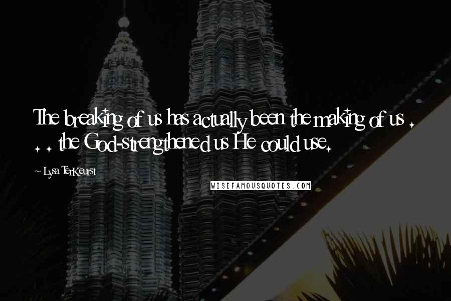 Lysa TerKeurst Quotes: The breaking of us has actually been the making of us . . . the God-strengthened us He could use.