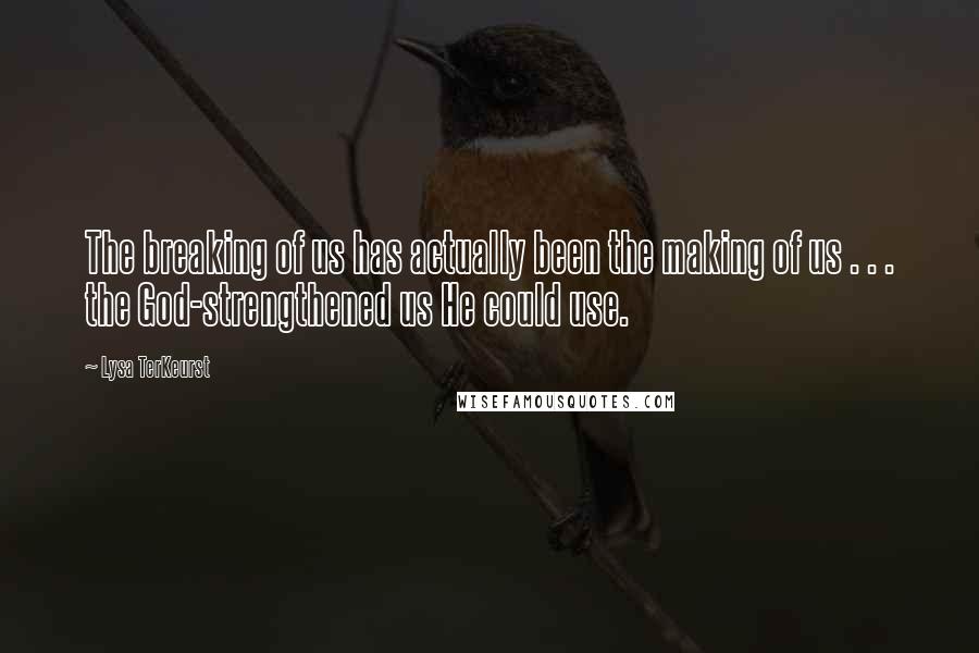 Lysa TerKeurst Quotes: The breaking of us has actually been the making of us . . . the God-strengthened us He could use.