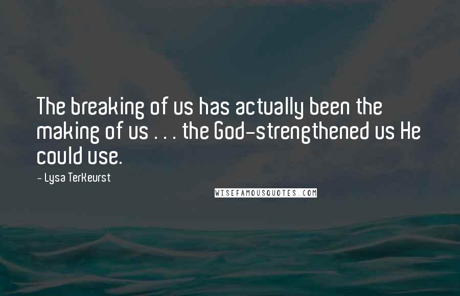 Lysa TerKeurst Quotes: The breaking of us has actually been the making of us . . . the God-strengthened us He could use.