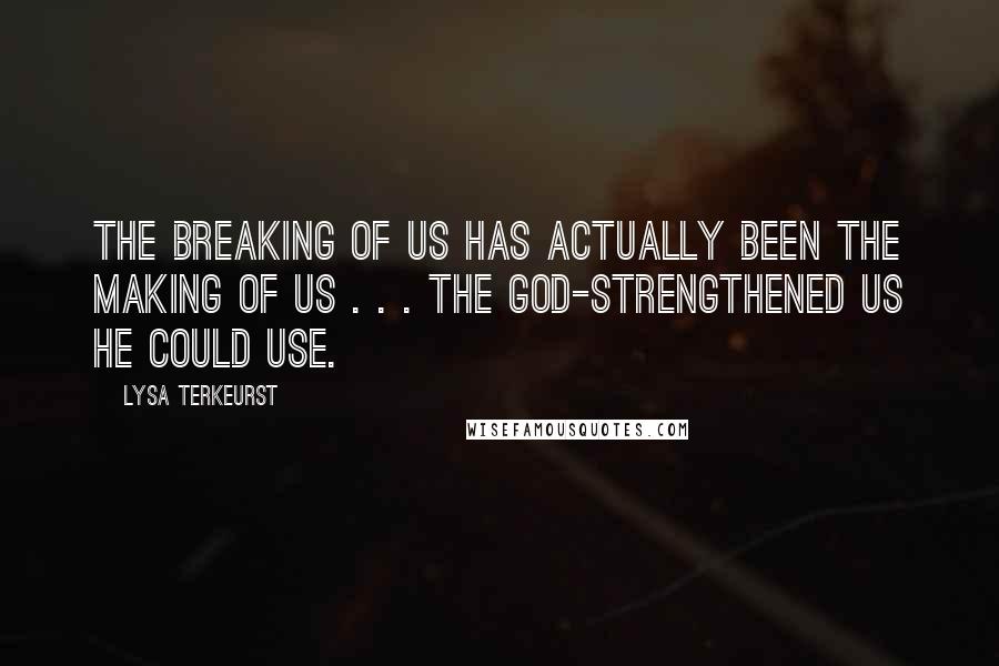 Lysa TerKeurst Quotes: The breaking of us has actually been the making of us . . . the God-strengthened us He could use.