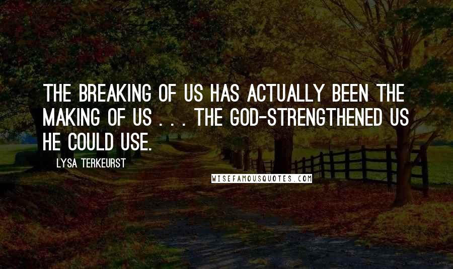 Lysa TerKeurst Quotes: The breaking of us has actually been the making of us . . . the God-strengthened us He could use.