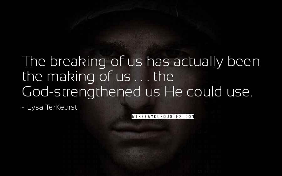Lysa TerKeurst Quotes: The breaking of us has actually been the making of us . . . the God-strengthened us He could use.