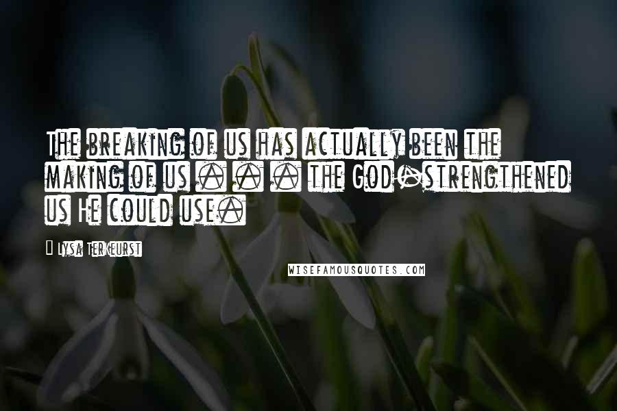Lysa TerKeurst Quotes: The breaking of us has actually been the making of us . . . the God-strengthened us He could use.