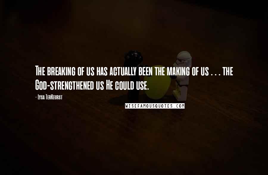 Lysa TerKeurst Quotes: The breaking of us has actually been the making of us . . . the God-strengthened us He could use.
