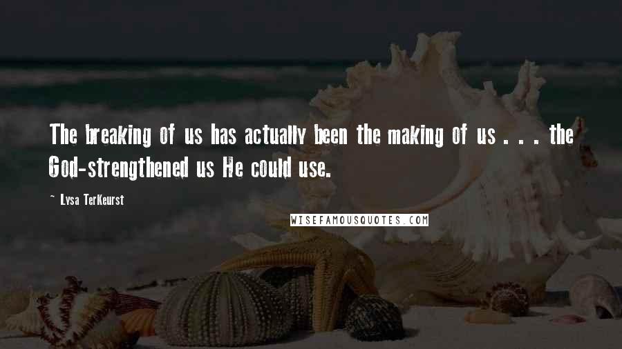 Lysa TerKeurst Quotes: The breaking of us has actually been the making of us . . . the God-strengthened us He could use.