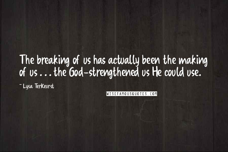 Lysa TerKeurst Quotes: The breaking of us has actually been the making of us . . . the God-strengthened us He could use.