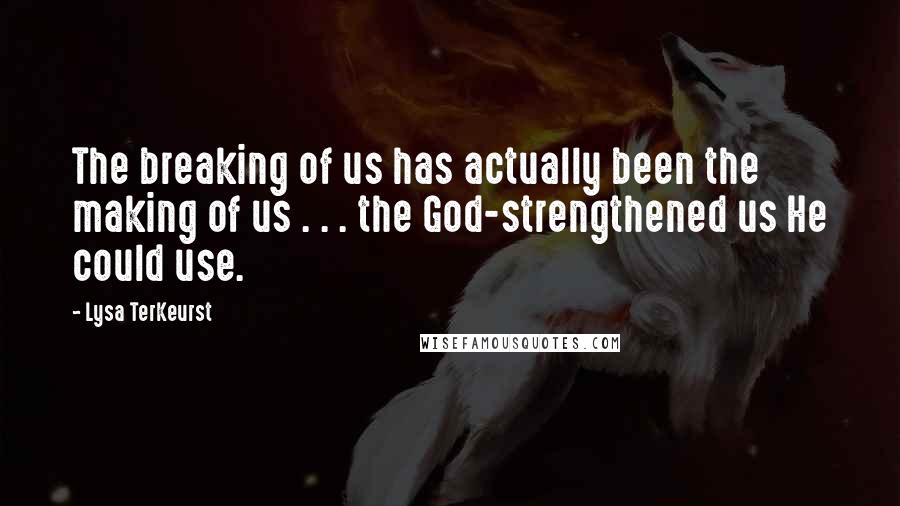 Lysa TerKeurst Quotes: The breaking of us has actually been the making of us . . . the God-strengthened us He could use.