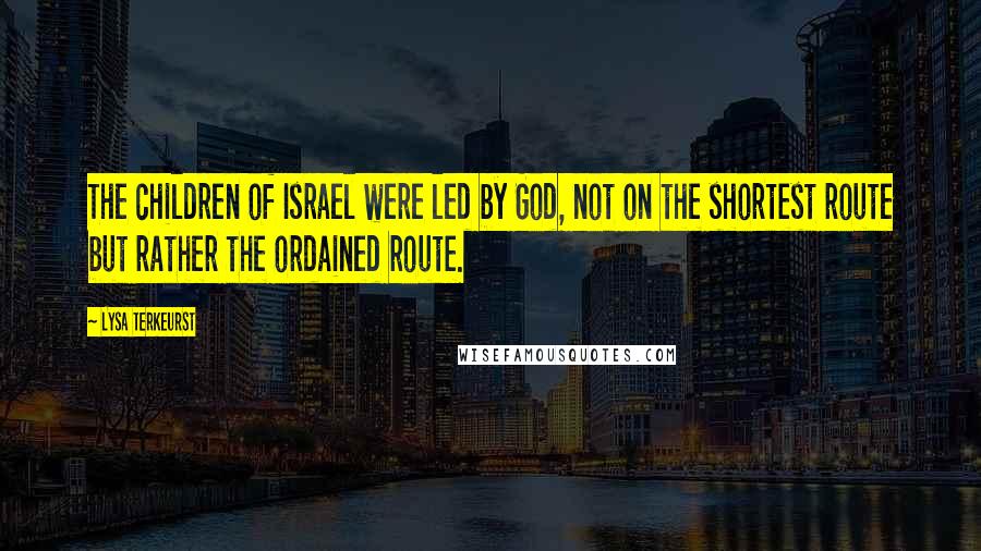 Lysa TerKeurst Quotes: The children of Israel were led by God, not on the shortest route but rather the ordained route.