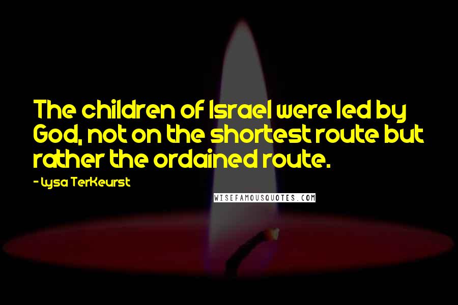 Lysa TerKeurst Quotes: The children of Israel were led by God, not on the shortest route but rather the ordained route.