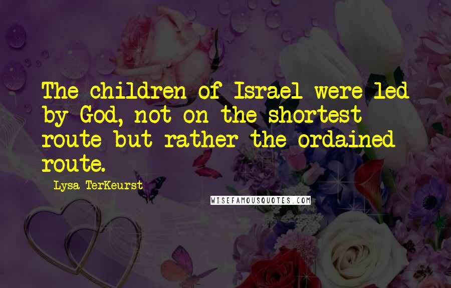 Lysa TerKeurst Quotes: The children of Israel were led by God, not on the shortest route but rather the ordained route.