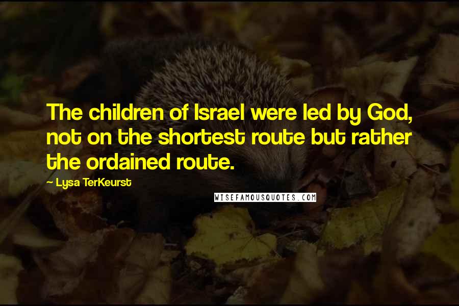 Lysa TerKeurst Quotes: The children of Israel were led by God, not on the shortest route but rather the ordained route.