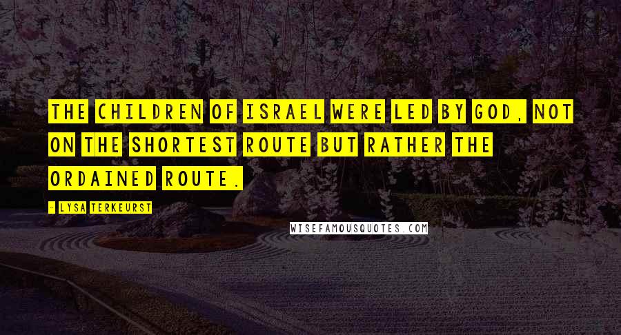 Lysa TerKeurst Quotes: The children of Israel were led by God, not on the shortest route but rather the ordained route.