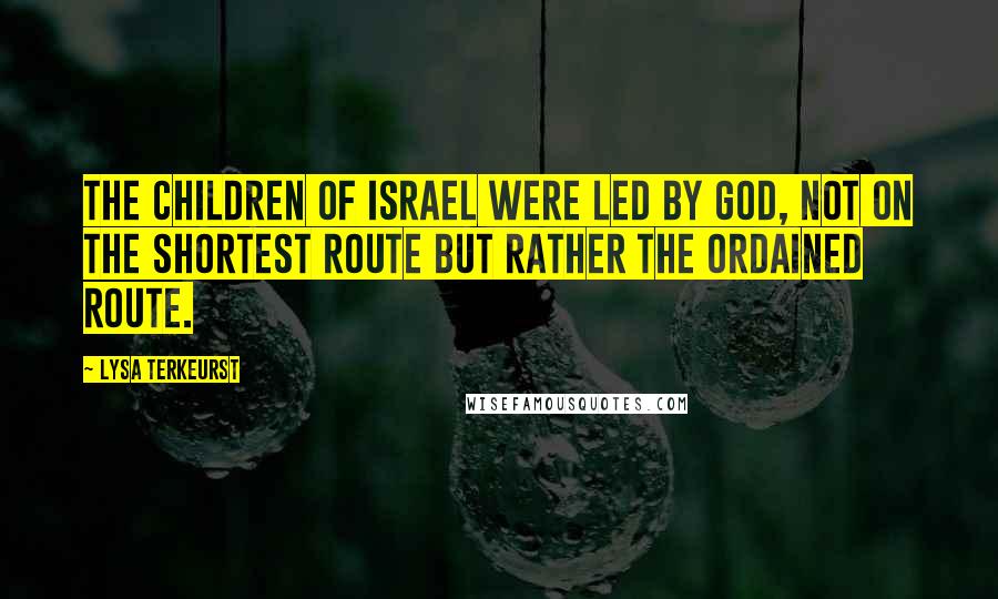 Lysa TerKeurst Quotes: The children of Israel were led by God, not on the shortest route but rather the ordained route.