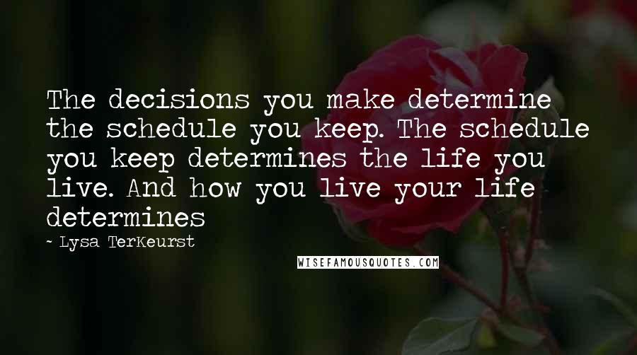 Lysa TerKeurst Quotes: The decisions you make determine the schedule you keep. The schedule you keep determines the life you live. And how you live your life determines