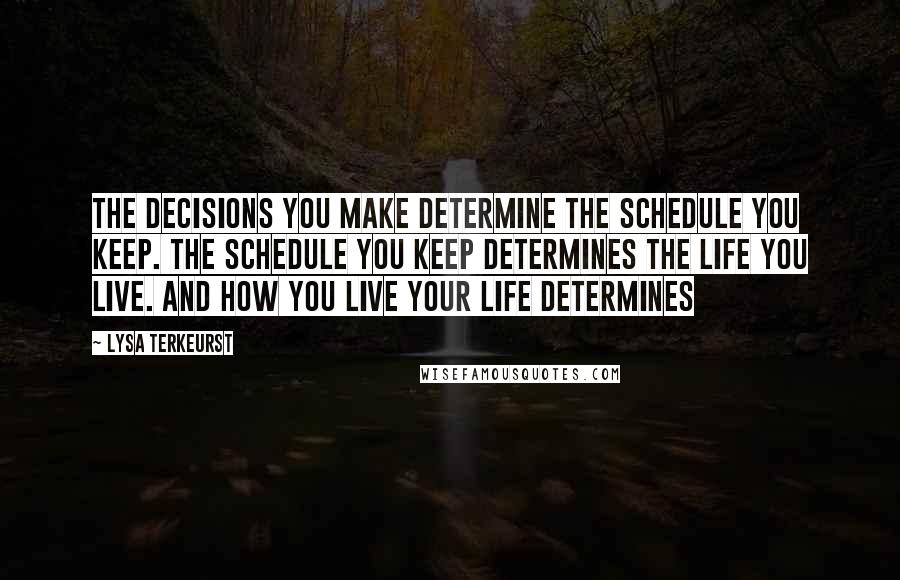 Lysa TerKeurst Quotes: The decisions you make determine the schedule you keep. The schedule you keep determines the life you live. And how you live your life determines