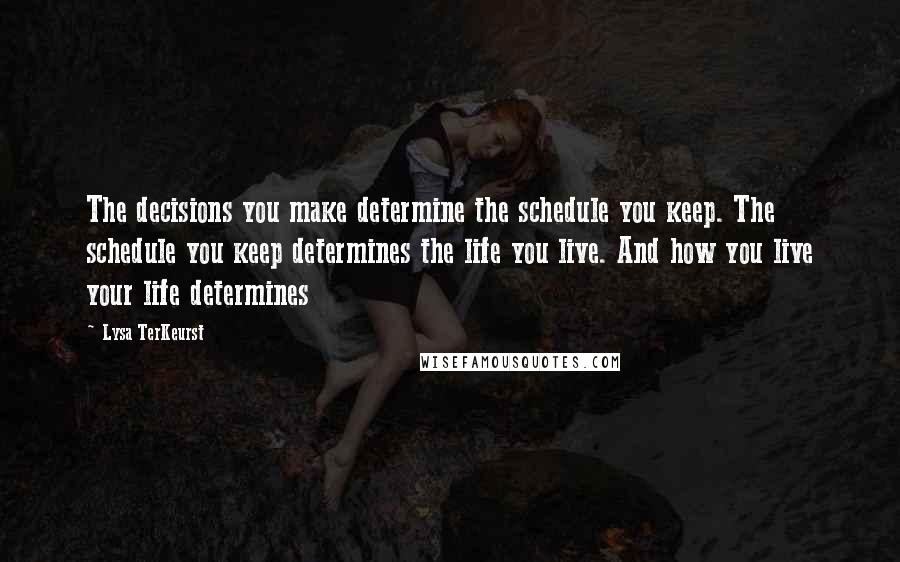 Lysa TerKeurst Quotes: The decisions you make determine the schedule you keep. The schedule you keep determines the life you live. And how you live your life determines