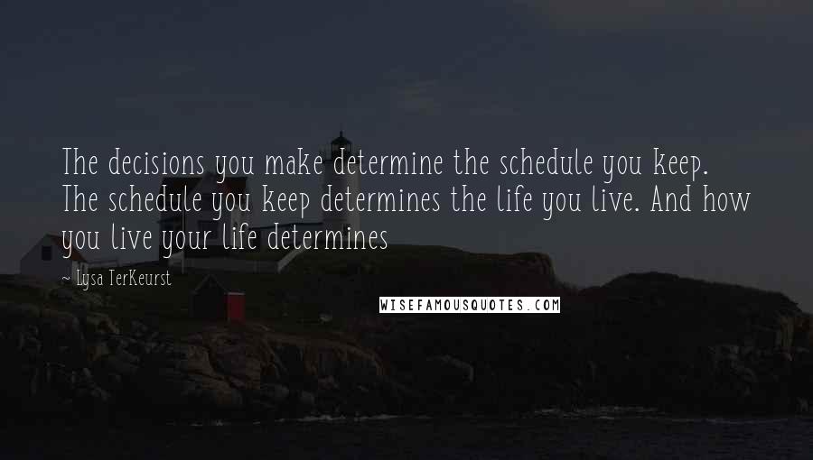 Lysa TerKeurst Quotes: The decisions you make determine the schedule you keep. The schedule you keep determines the life you live. And how you live your life determines