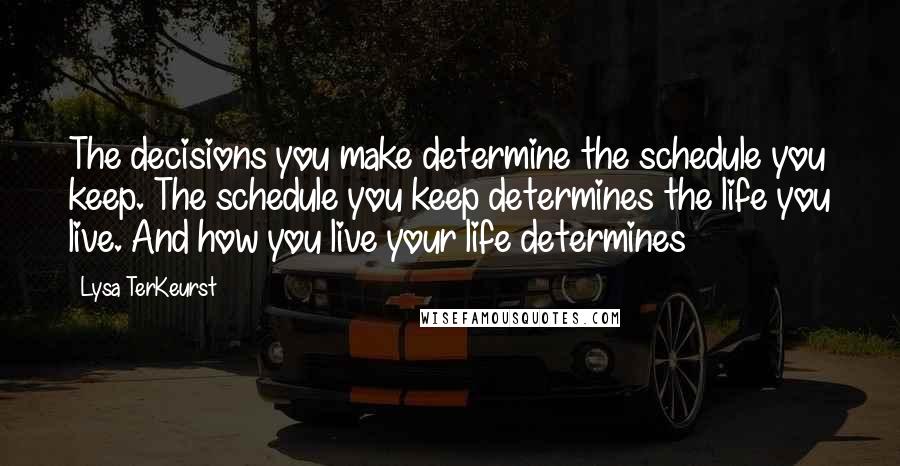 Lysa TerKeurst Quotes: The decisions you make determine the schedule you keep. The schedule you keep determines the life you live. And how you live your life determines