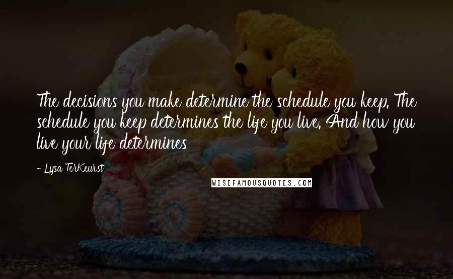 Lysa TerKeurst Quotes: The decisions you make determine the schedule you keep. The schedule you keep determines the life you live. And how you live your life determines