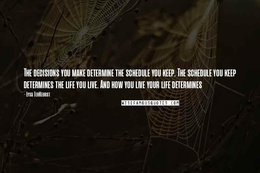 Lysa TerKeurst Quotes: The decisions you make determine the schedule you keep. The schedule you keep determines the life you live. And how you live your life determines