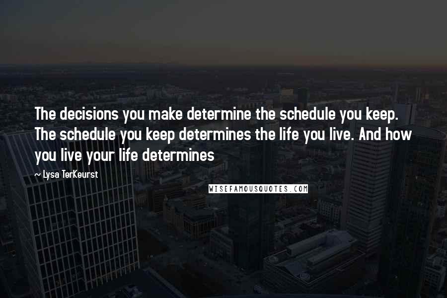 Lysa TerKeurst Quotes: The decisions you make determine the schedule you keep. The schedule you keep determines the life you live. And how you live your life determines