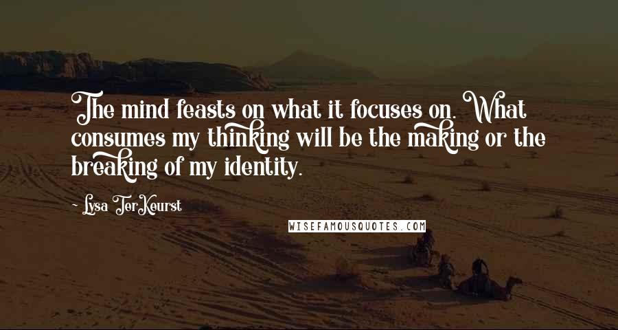 Lysa TerKeurst Quotes: The mind feasts on what it focuses on. What consumes my thinking will be the making or the breaking of my identity.