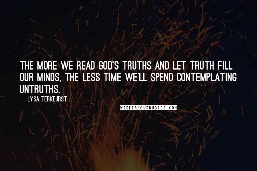 Lysa TerKeurst Quotes: The more we read God's truths and let truth fill our minds, the less time we'll spend contemplating untruths.