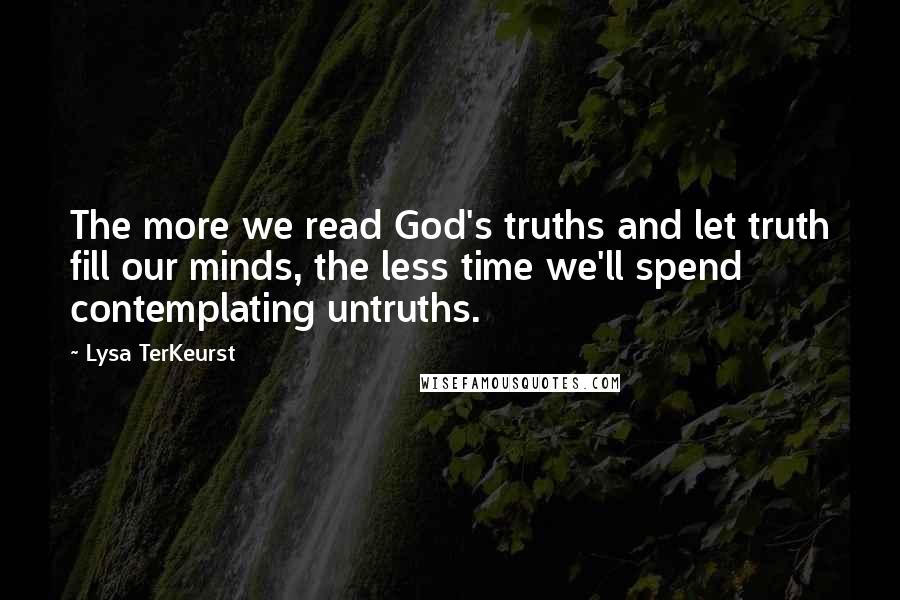 Lysa TerKeurst Quotes: The more we read God's truths and let truth fill our minds, the less time we'll spend contemplating untruths.