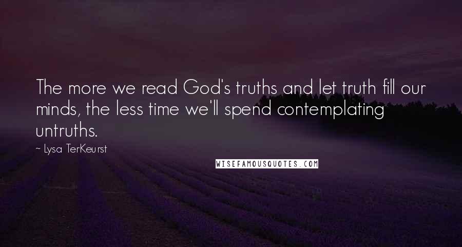 Lysa TerKeurst Quotes: The more we read God's truths and let truth fill our minds, the less time we'll spend contemplating untruths.