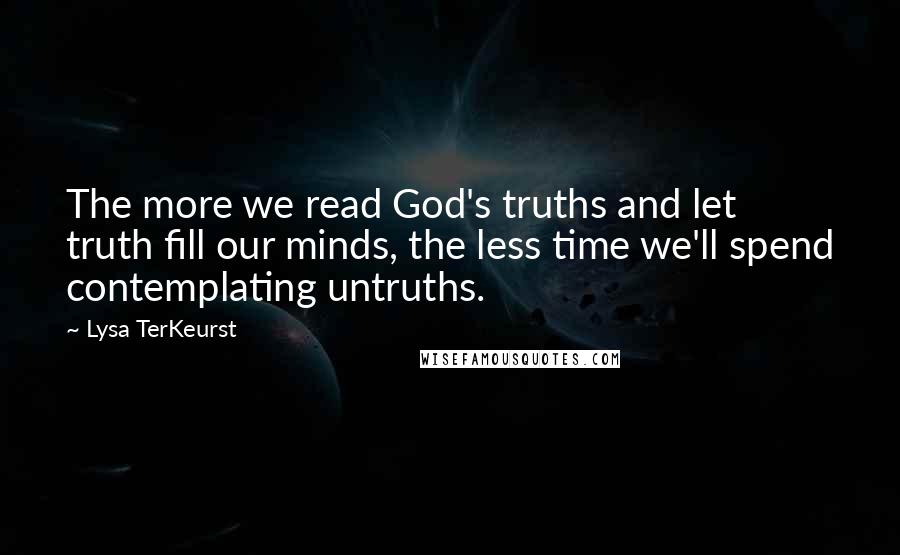 Lysa TerKeurst Quotes: The more we read God's truths and let truth fill our minds, the less time we'll spend contemplating untruths.