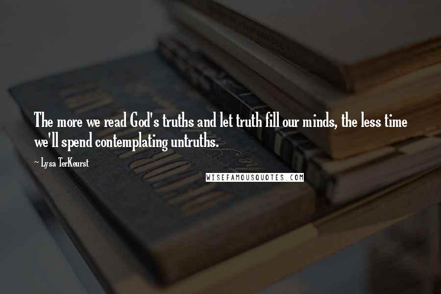 Lysa TerKeurst Quotes: The more we read God's truths and let truth fill our minds, the less time we'll spend contemplating untruths.