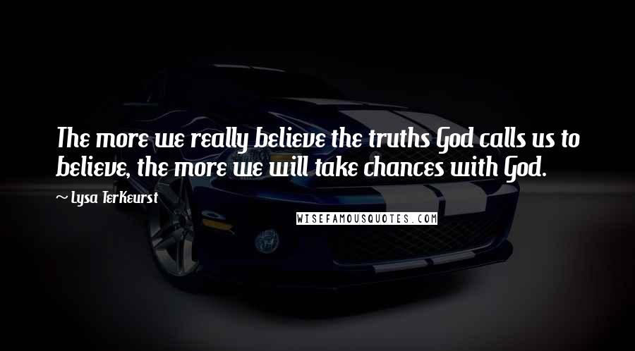 Lysa TerKeurst Quotes: The more we really believe the truths God calls us to believe, the more we will take chances with God.