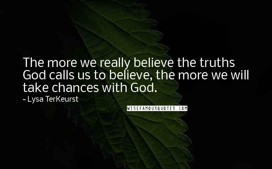 Lysa TerKeurst Quotes: The more we really believe the truths God calls us to believe, the more we will take chances with God.