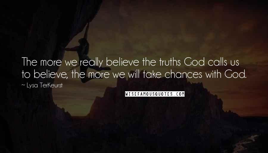 Lysa TerKeurst Quotes: The more we really believe the truths God calls us to believe, the more we will take chances with God.