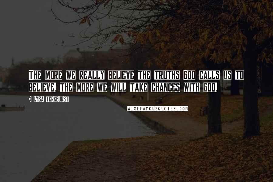 Lysa TerKeurst Quotes: The more we really believe the truths God calls us to believe, the more we will take chances with God.