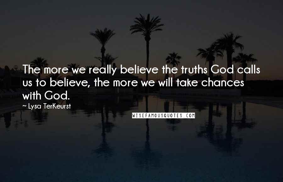 Lysa TerKeurst Quotes: The more we really believe the truths God calls us to believe, the more we will take chances with God.