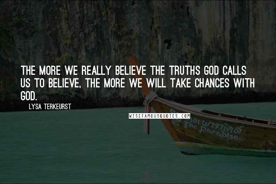 Lysa TerKeurst Quotes: The more we really believe the truths God calls us to believe, the more we will take chances with God.