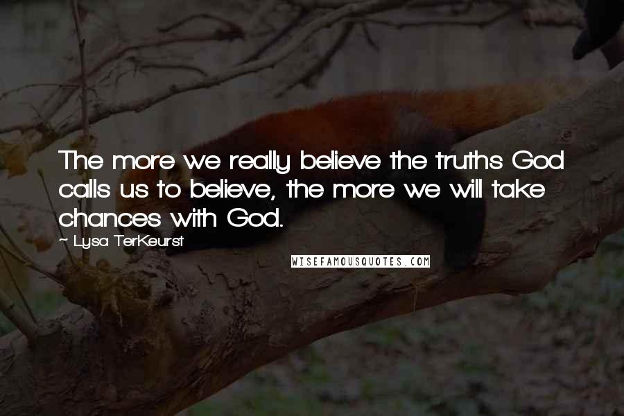 Lysa TerKeurst Quotes: The more we really believe the truths God calls us to believe, the more we will take chances with God.
