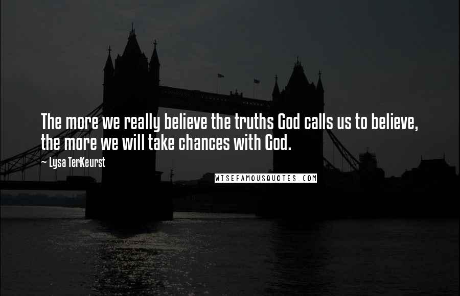 Lysa TerKeurst Quotes: The more we really believe the truths God calls us to believe, the more we will take chances with God.