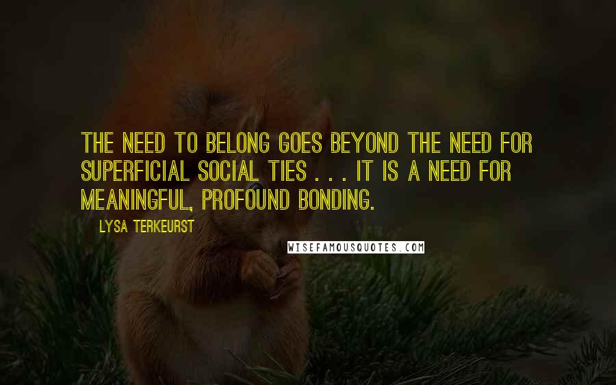 Lysa TerKeurst Quotes: The need to belong goes beyond the need for superficial social ties . . . it is a need for meaningful, profound bonding.